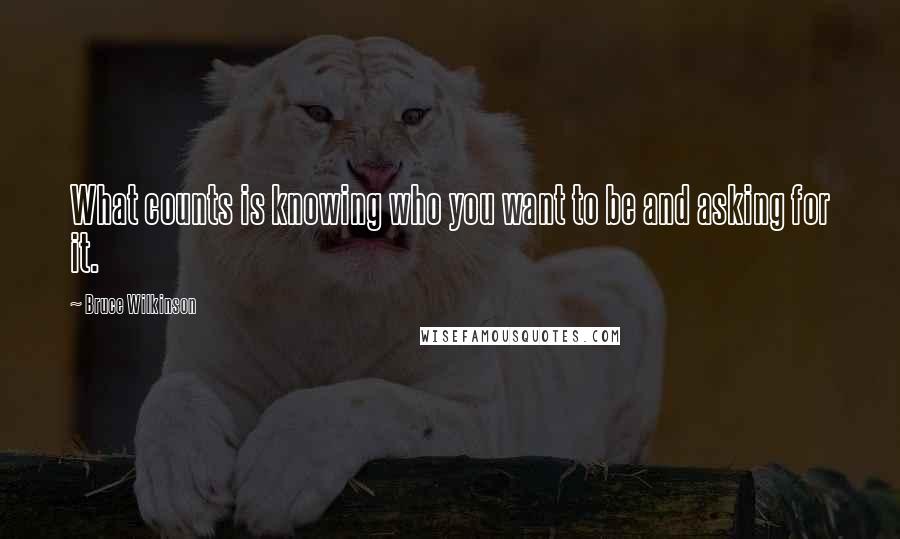 Bruce Wilkinson quotes: What counts is knowing who you want to be and asking for it.