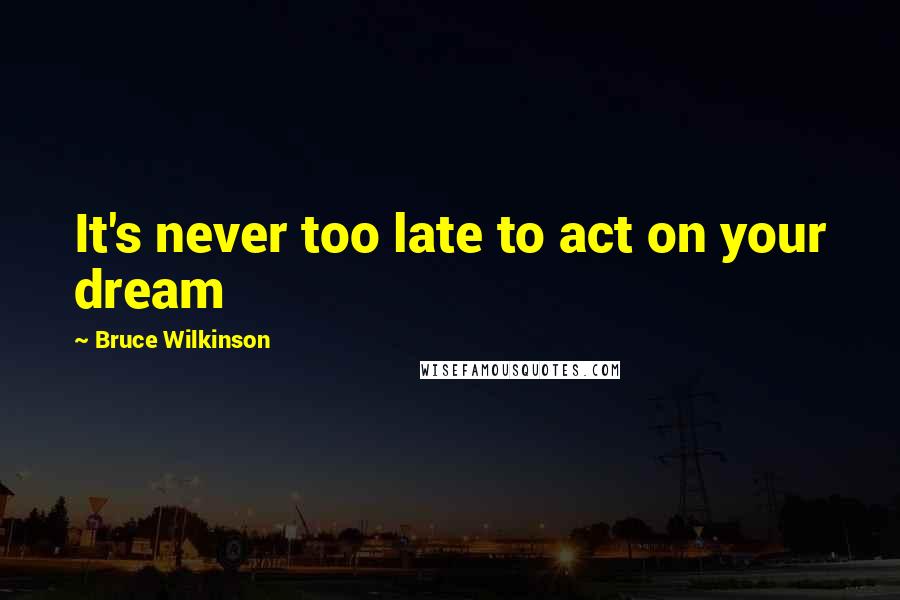 Bruce Wilkinson quotes: It's never too late to act on your dream