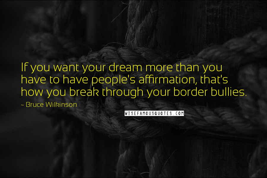 Bruce Wilkinson quotes: If you want your dream more than you have to have people's affirmation, that's how you break through your border bullies. Bruce Wilkinson quotes: If you want your dream more than you have to have people's affirmation, that's how you break through your border bullies.