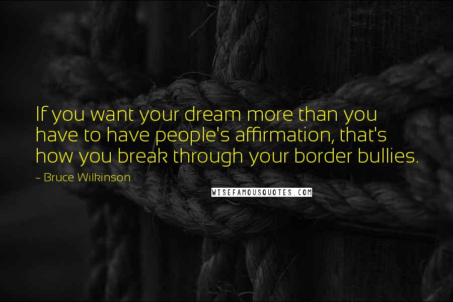 Bruce Wilkinson quotes: If you want your dream more than you have to have people's affirmation, that's how you break through your border bullies.