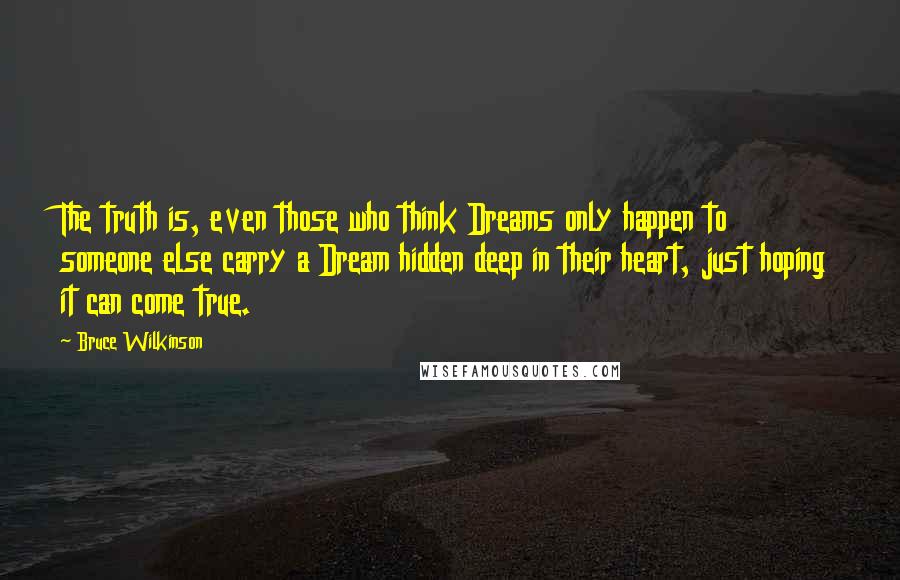 Bruce Wilkinson quotes: The truth is, even those who think Dreams only happen to someone else carry a Dream hidden deep in their heart, just hoping it can come true.