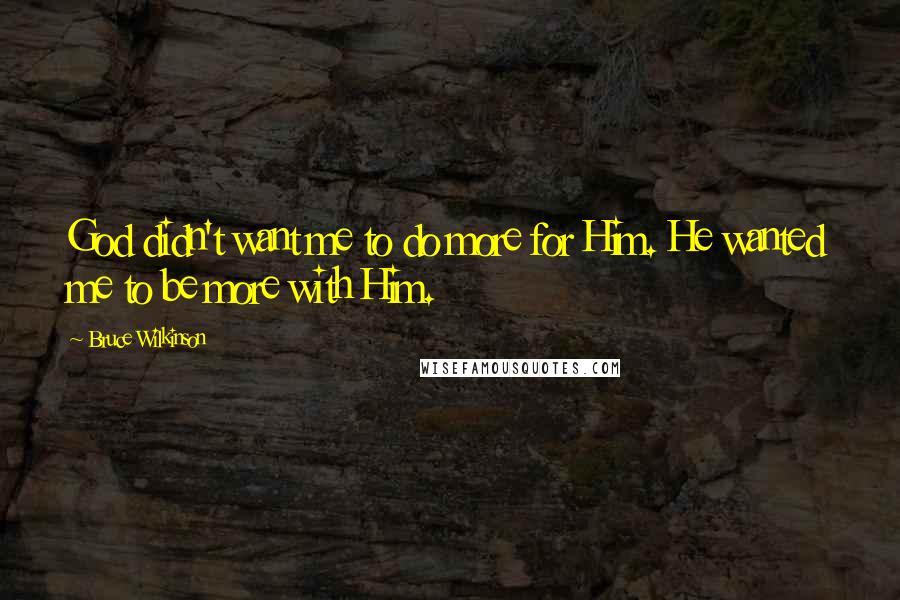 Bruce Wilkinson quotes: God didn't want me to do more for Him. He wanted me to be more with Him.