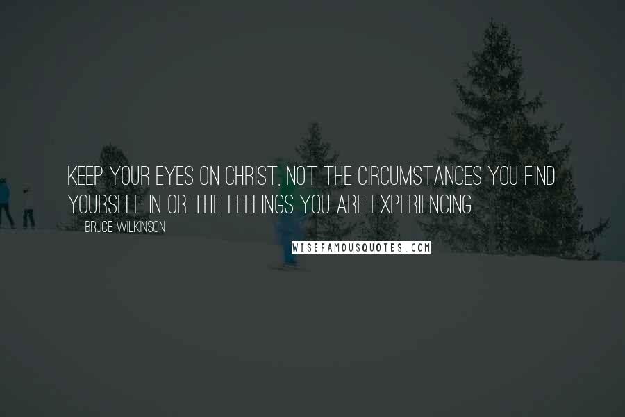 Bruce Wilkinson quotes: Keep your eyes on Christ, not the circumstances you find yourself in or the feelings you are experiencing.