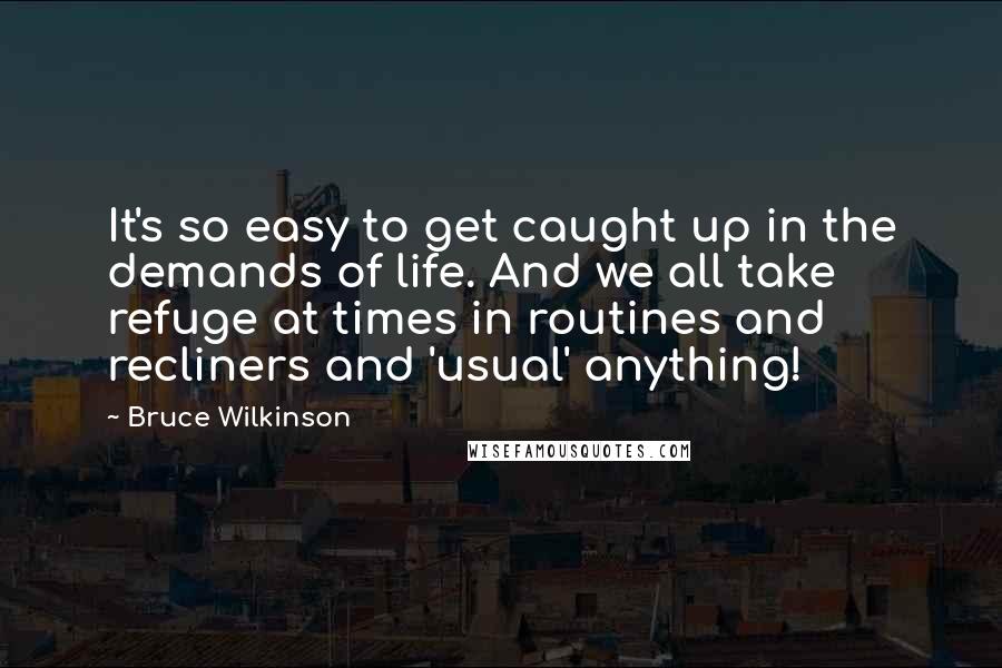 Bruce Wilkinson quotes: It's so easy to get caught up in the demands of life. And we all take refuge at times in routines and recliners and 'usual' anything!