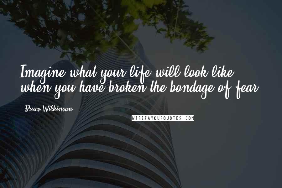 Bruce Wilkinson quotes: Imagine what your life will look like when you have broken the bondage of fear.