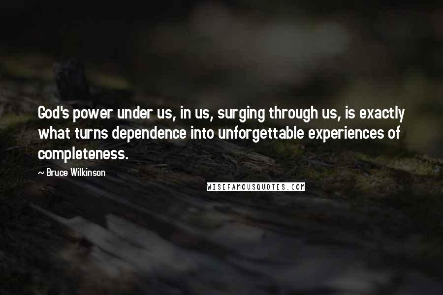 Bruce Wilkinson quotes: God's power under us, in us, surging through us, is exactly what turns dependence into unforgettable experiences of completeness.