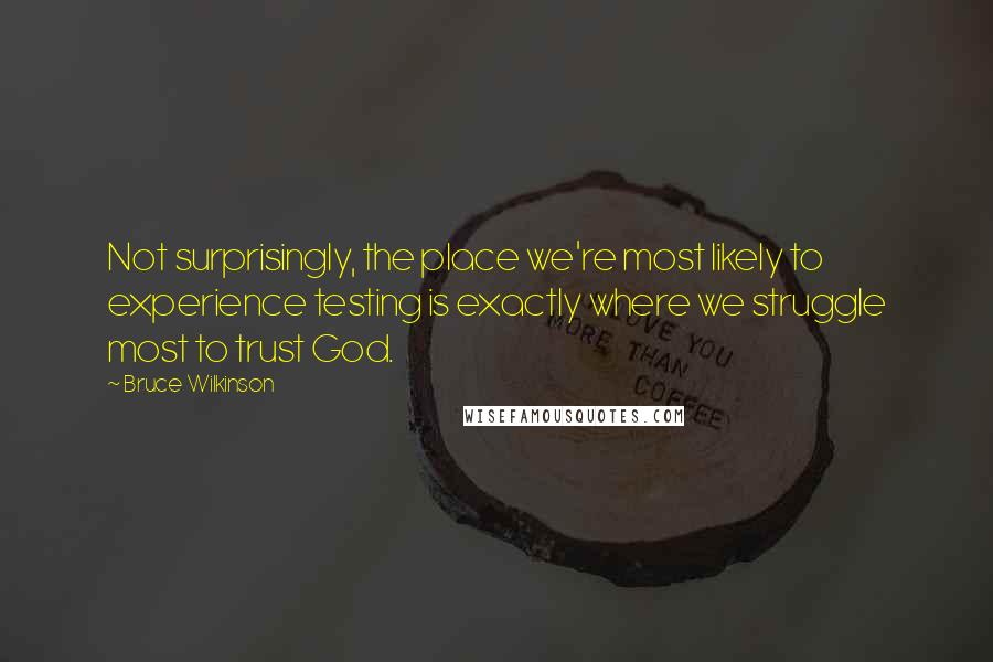 Bruce Wilkinson quotes: Not surprisingly, the place we're most likely to experience testing is exactly where we struggle most to trust God.