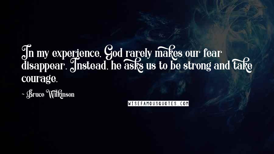 Bruce Wilkinson quotes: In my experience, God rarely makes our fear disappear. Instead, he asks us to be strong and take courage.