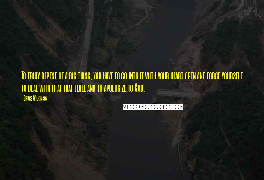 Bruce Wilkinson quotes: To truly repent of a big thing, you have to go into it with your heart open and force yourself to deal with it at that level and to apologize