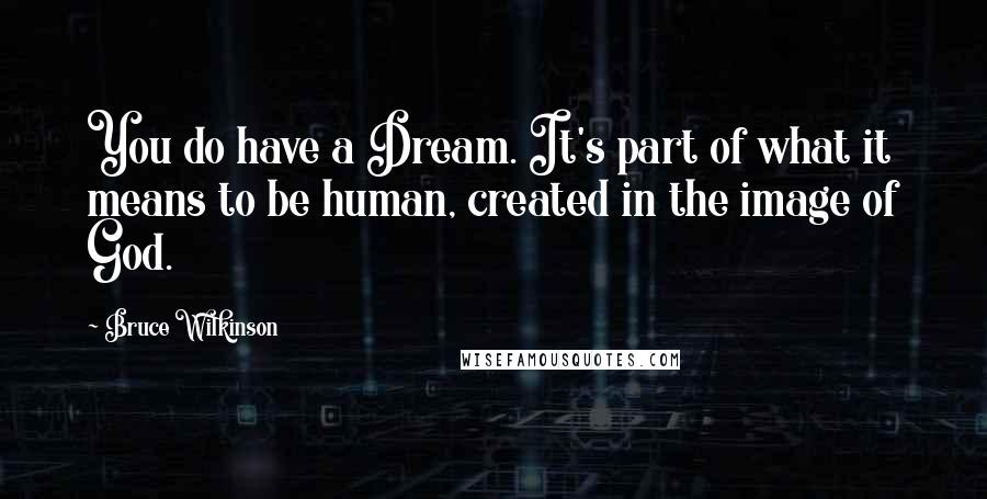 Bruce Wilkinson quotes: You do have a Dream. It's part of what it means to be human, created in the image of God.