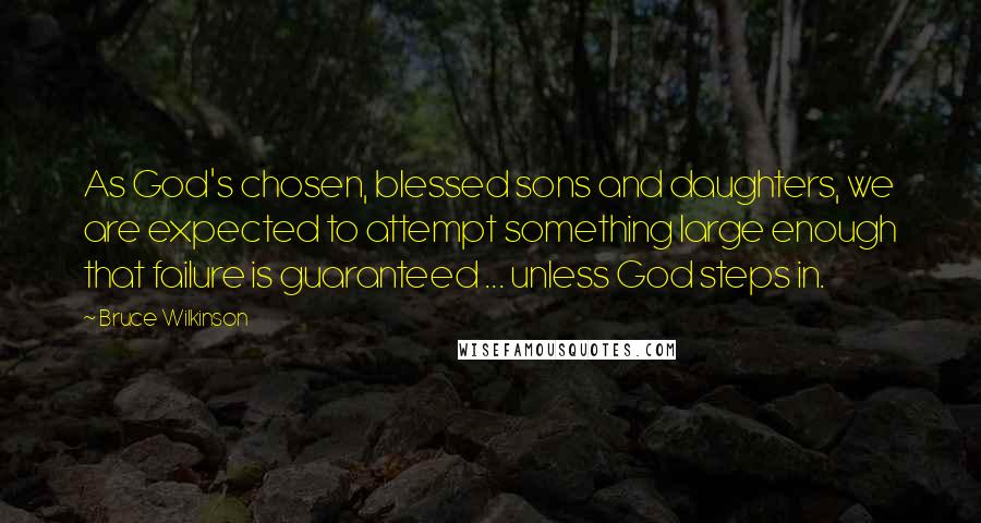 Bruce Wilkinson quotes: As God's chosen, blessed sons and daughters, we are expected to attempt something large enough that failure is guaranteed ... unless God steps in.