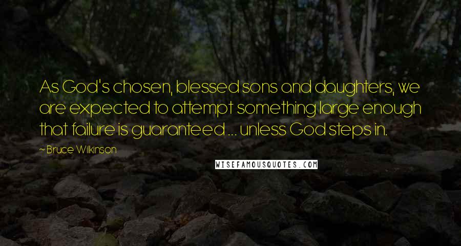 Bruce Wilkinson quotes: As God's chosen, blessed sons and daughters, we are expected to attempt something large enough that failure is guaranteed ... unless God steps in. Bruce Wilkinson quotes: As God's chosen, blessed sons and daughters, we are expected to attempt something large enough that failure is guaranteed ... unless God steps in.