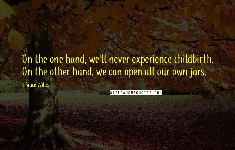 Bruce Willis quotes: On the one hand, we'll never experience childbirth. On the other hand, we can open all our own jars.