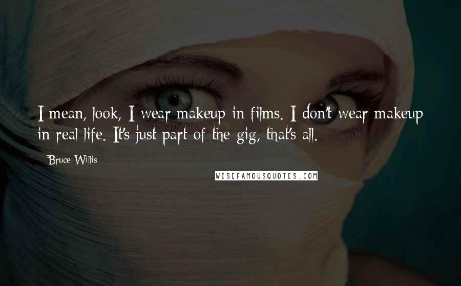 Bruce Willis quotes: I mean, look, I wear makeup in films. I don't wear makeup in real life. It's just part of the gig, that's all.