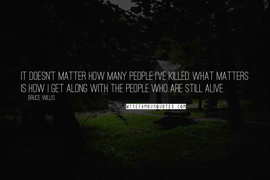 Bruce Willis quotes: It doesn't matter how many people I've killed. What matters is how I get along with the people who are still alive.