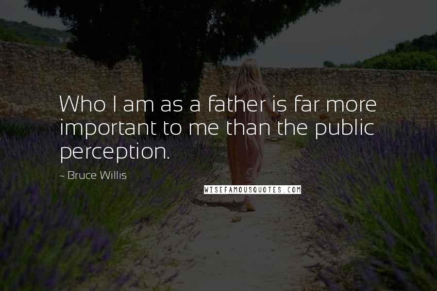 Bruce Willis quotes: Who I am as a father is far more important to me than the public perception.