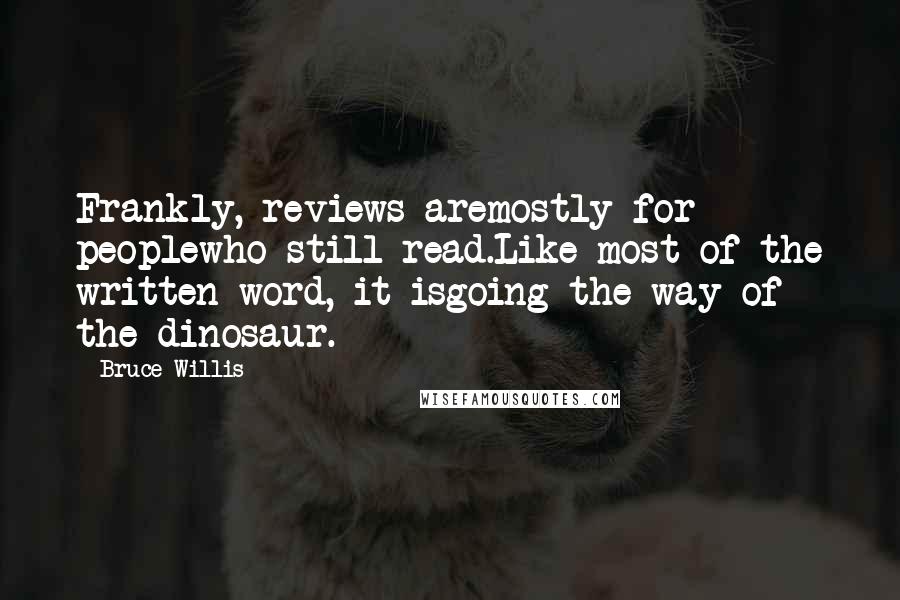 Bruce Willis quotes: Frankly, reviews aremostly for peoplewho still read.Like most of the written word, it isgoing the way of the dinosaur.