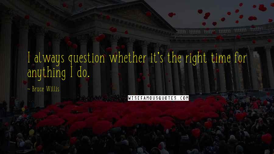 Bruce Willis quotes: I always question whether it's the right time for anything I do.