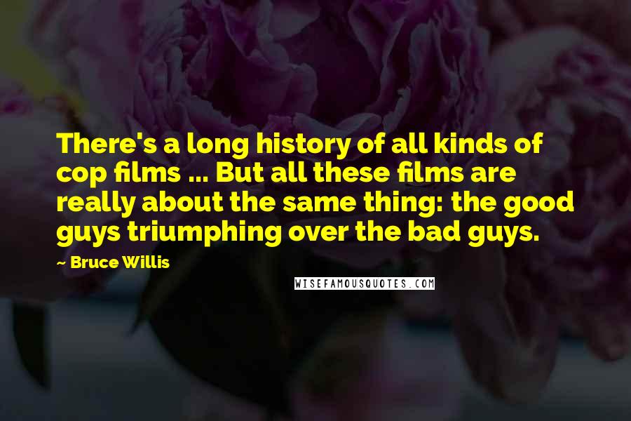 Bruce Willis quotes: There's a long history of all kinds of cop films ... But all these films are really about the same thing: the good guys triumphing over the bad guys.