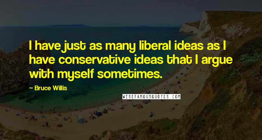 Bruce Willis quotes: I have just as many liberal ideas as I have conservative ideas that I argue with myself sometimes.