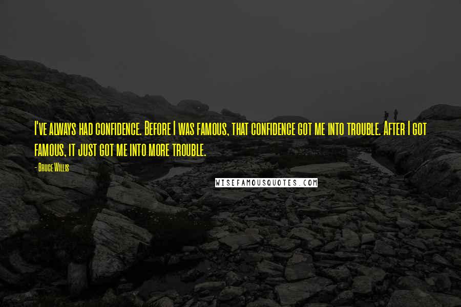 Bruce Willis quotes: I've always had confidence. Before I was famous, that confidence got me into trouble. After I got famous, it just got me into more trouble.