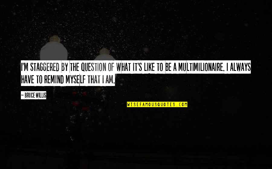 Bruce Willis Quotes By Bruce Willis: I'm staggered by the question of what it's Bruce Willis Quotes By Bruce Willis: I'm staggered by the question of what it's