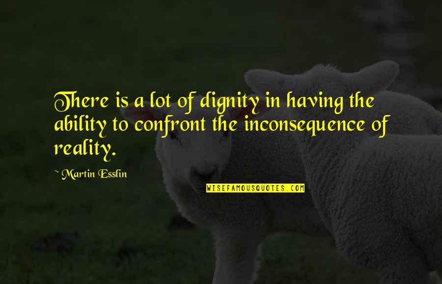 Bruchem Inc Quotes By Martin Esslin: There is a lot of dignity in having Bruchem Inc Quotes By Martin Esslin: There is a lot of dignity in having