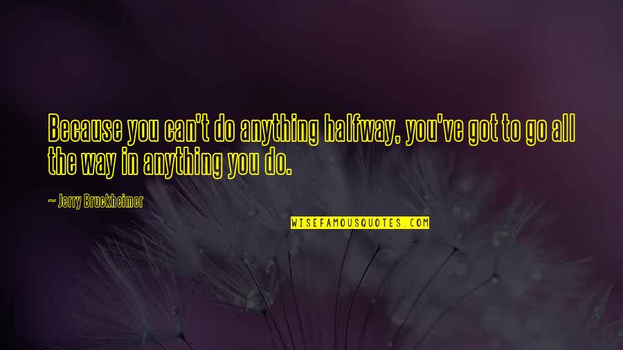 Bruckheimer Quotes By Jerry Bruckheimer: Because you can't do anything halfway, you've got