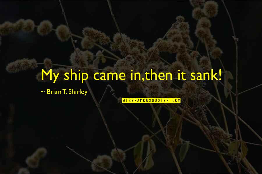 Bruh Tumblr Quotes By Brian T. Shirley: My ship came in,then it sank!
