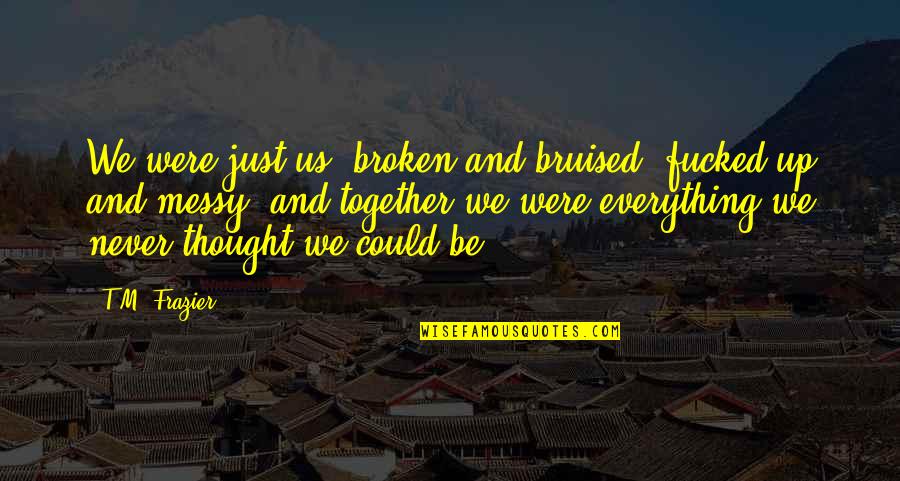 Bruised But Not Broken Quotes By T.M. Frazier: We were just us, broken and bruised, fucked-up
