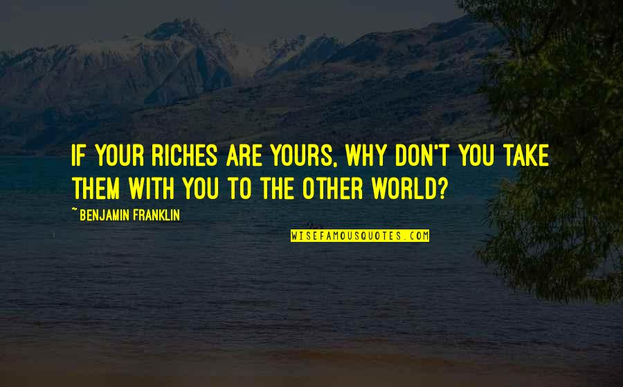 Bruised Hearts Quotes By Benjamin Franklin: If your riches are yours, why don't you