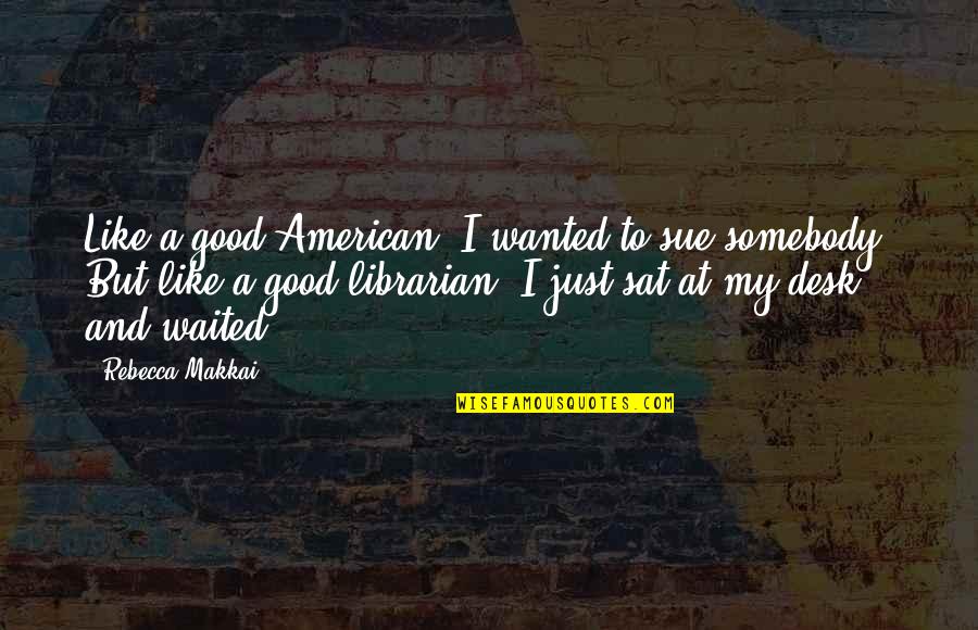 Bruised Hearts Quotes By Rebecca Makkai: Like a good American, I wanted to sue Bruised Hearts Quotes By Rebecca Makkai: Like a good American, I wanted to sue