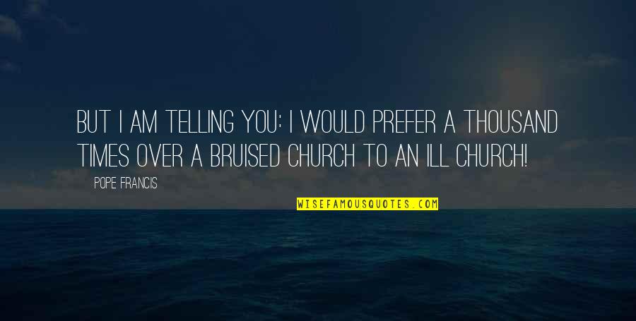 Bruised Quotes By Pope Francis: But I am telling you: I would prefer