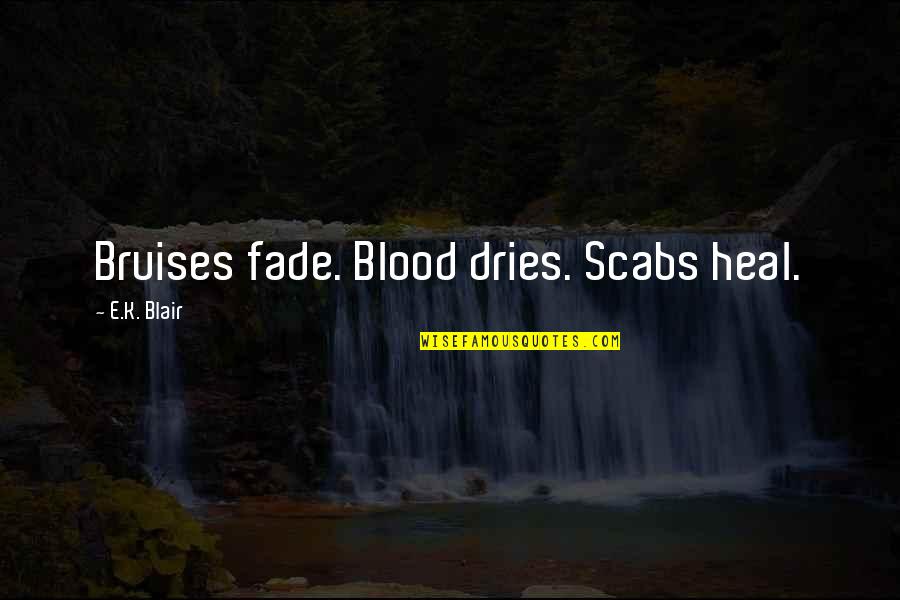 Bruises Heal Quotes By E.K. Blair: Bruises fade. Blood dries. Scabs heal.