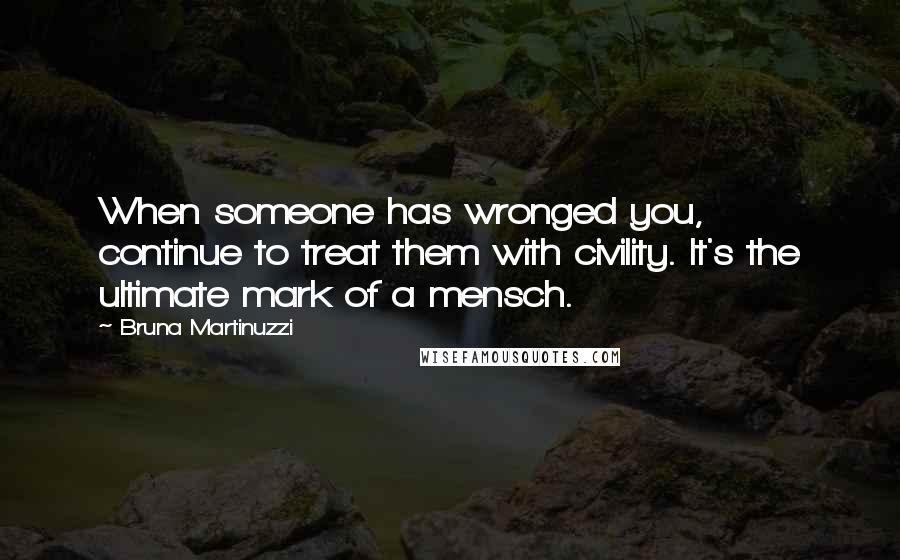 Bruna Martinuzzi quotes: When someone has wronged you, continue to treat them with civility. It's the ultimate mark of a mensch.