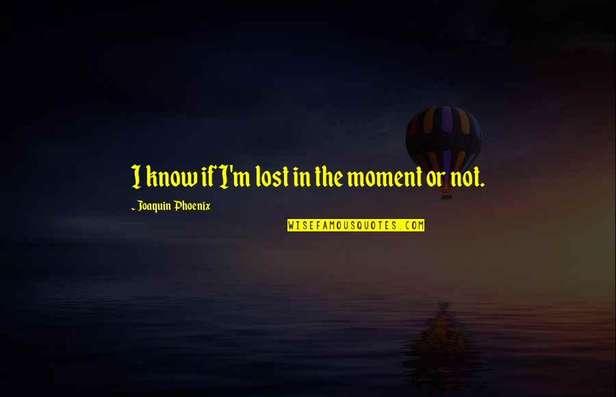 Brunais Strazds Quotes By Joaquin Phoenix: I know if I'm lost in the moment