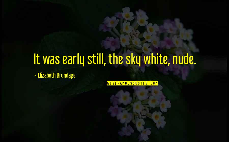 Brundage Quotes By Elizabeth Brundage: It was early still, the sky white, nude. Brundage Quotes By Elizabeth Brundage: It was early still, the sky white, nude.