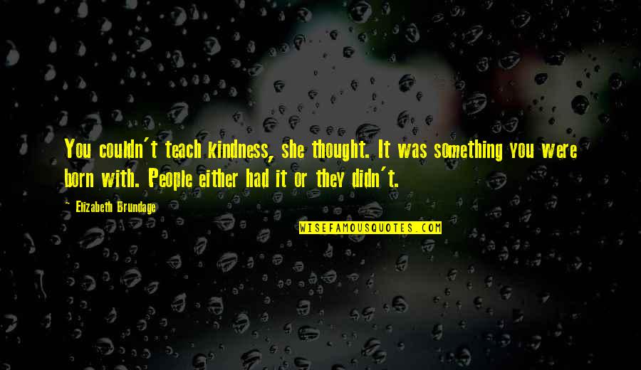 Brundage Quotes By Elizabeth Brundage: You couldn't teach kindness, she thought. It was Brundage Quotes By Elizabeth Brundage: You couldn't teach kindness, she thought. It was
