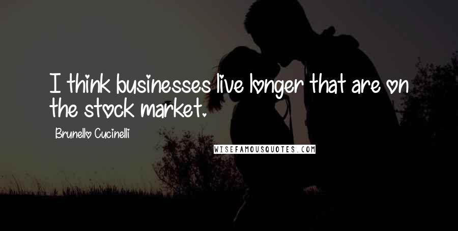 Brunello Cucinelli quotes: I think businesses live longer that are on the stock market.