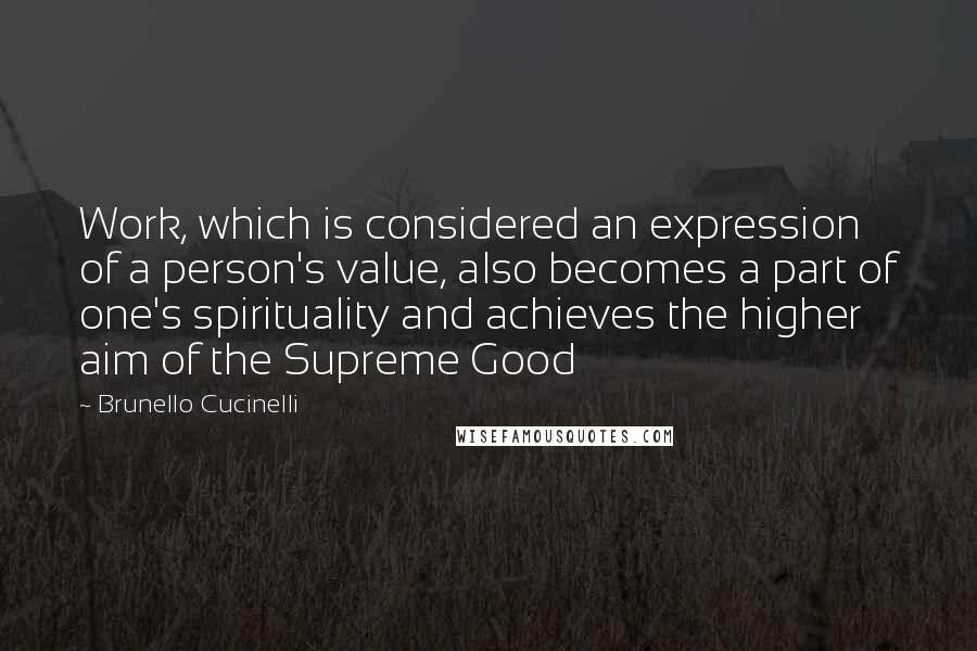 Brunello Cucinelli quotes: Work, which is considered an expression of a person's value, also becomes a part of one's spirituality and achieves the higher aim of the Supreme Good