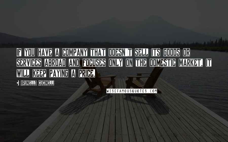 Brunello Cucinelli quotes: If you have a company that doesn't sell its goods or services abroad and focuses only on the domestic market, it will keep paying a price.