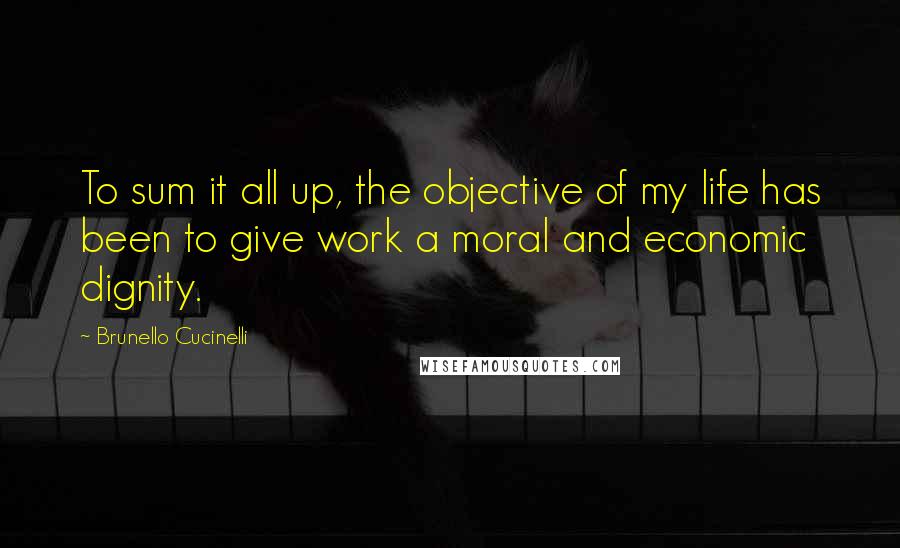 Brunello Cucinelli quotes: To sum it all up, the objective of my life has been to give work a moral and economic dignity.