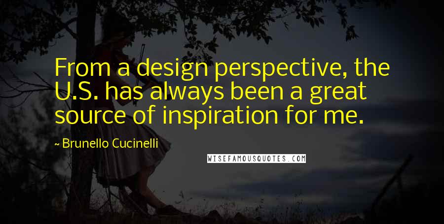 Brunello Cucinelli quotes: From a design perspective, the U.S. has always been a great source of inspiration for me.