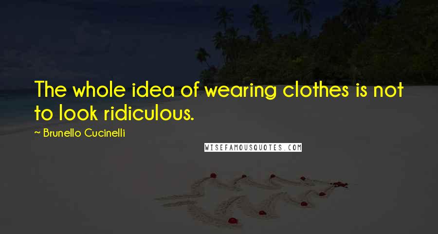 Brunello Cucinelli quotes: The whole idea of wearing clothes is not to look ridiculous.