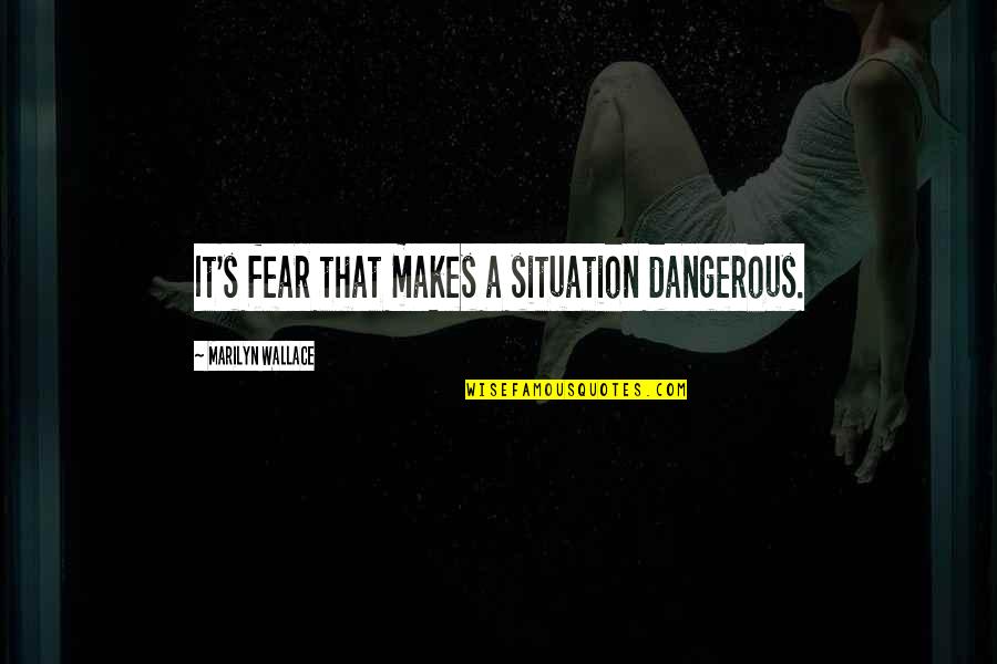 Brunete Goale Quotes By Marilyn Wallace: It's fear that makes a situation dangerous.