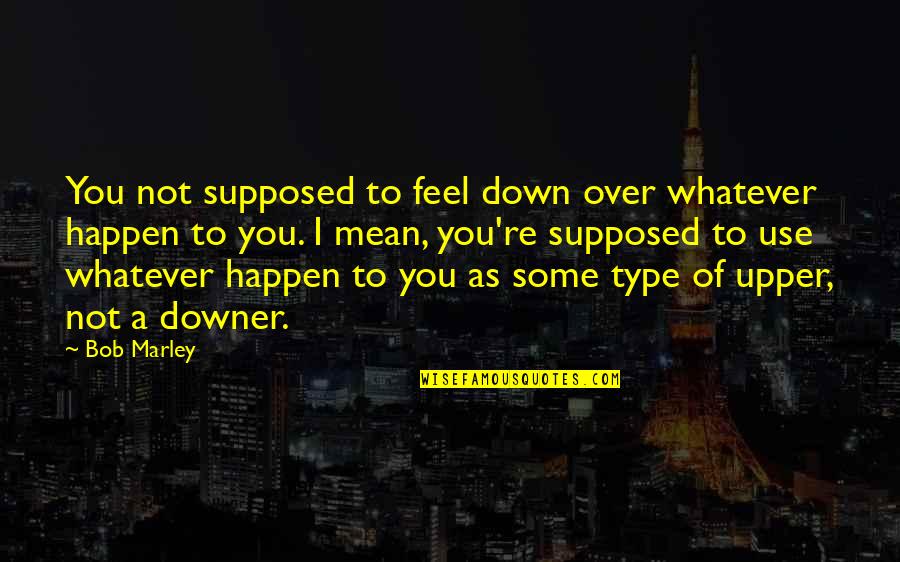 Brunette Love Quotes By Bob Marley: You not supposed to feel down over whatever