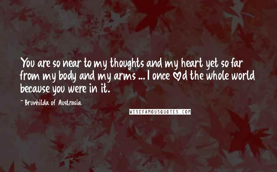 Brunhilda Of Austrasia quotes: You are so near to my thoughts and my heart yet so far from my body and my arms ... I once loved the whole world because you were in