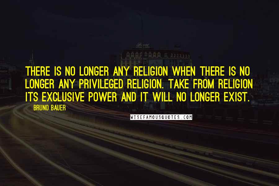 Bruno Bauer quotes: There is no longer any religion when there is no longer any privileged religion. Take from religion its exclusive power and it will no longer exist.