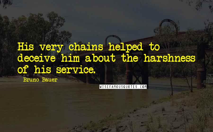 Bruno Bauer quotes: His very chains helped to deceive him about the harshness of his service.