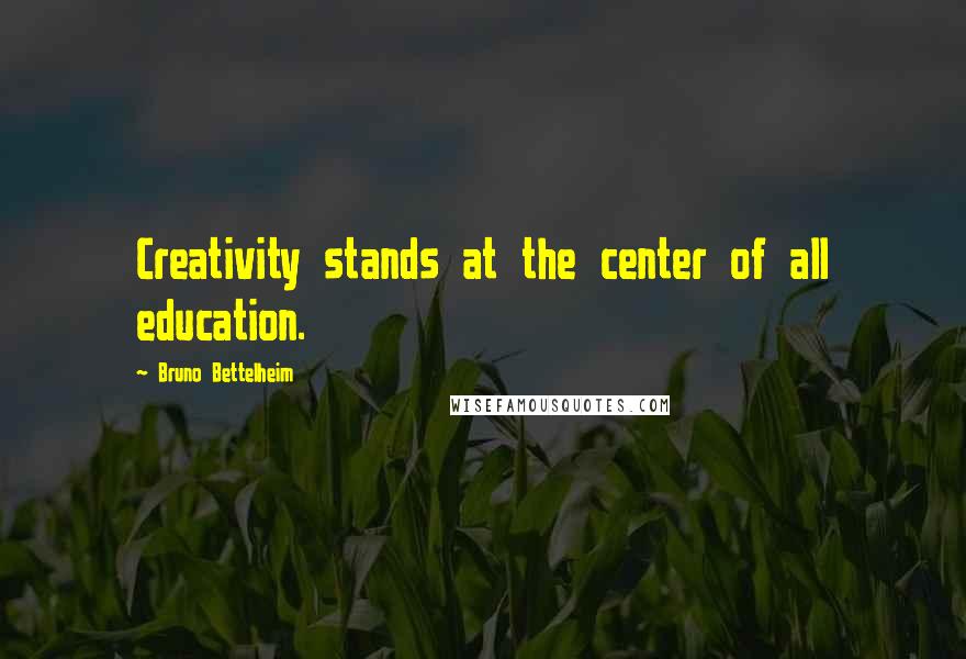 Bruno Bettelheim quotes: Creativity stands at the center of all education.